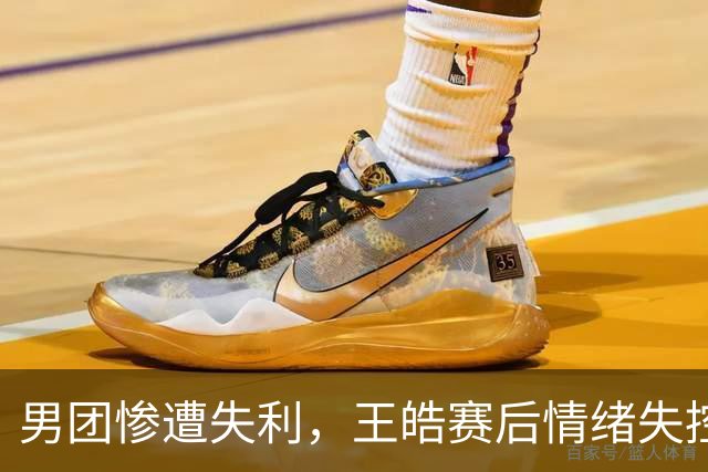 男团惨遭失利，王皓赛后情绪失控，神情严峻！