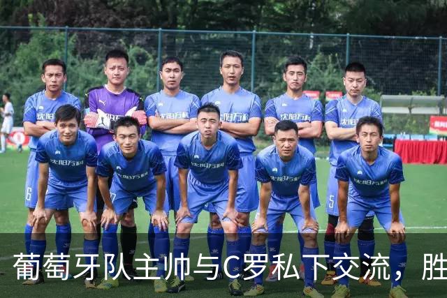 葡萄牙队主帅与C罗私下交流，胜利俱乐部高层在场见证