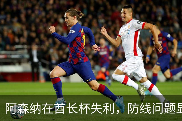 阿森纳在酋长杯失利，防线问题显露，曼城的挑战在即